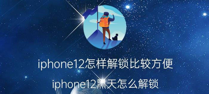 iphone12怎样解锁比较方便 iphone12黑天怎么解锁？